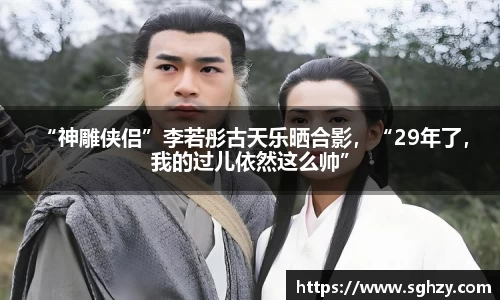 k8.com： “神雕侠侣”李若彤古天乐晒合影，“29年了，我的过儿依然这么帅”